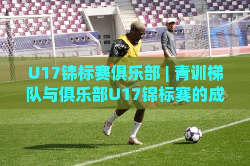 U17锦标赛俱乐部 | 青训梯队与俱乐部U17锦标赛的成长路径:从小组赛到淘汰赛的实战逻辑🕑网上热门买球网俱乐部中水入口无解说半场波胆登录 U17锦标赛俱乐部 | 青训梯队与俱乐部U17锦标赛的成长路径:从小组赛到淘汰赛的实战逻辑🕑网上热门买球网俱乐部中水入口无解说半场波胆登录