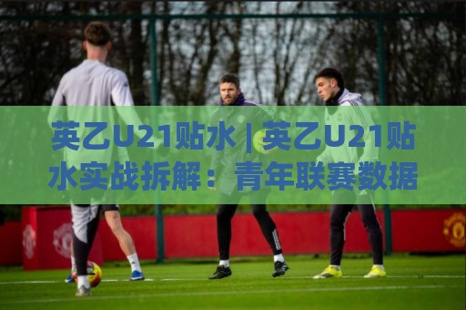 英乙U21贴水 | 英乙U21贴水实战拆解:青年联赛数据波动背后的逻辑与观察思路🕑网上热门压球网半场波胆登录交流攻略排名回放 英乙U21贴水 | 英乙U21贴水实战拆解:青年联赛数据波动背后的逻辑与观察思路🕑网上热门压球网半场波胆登录交流攻略排名回放