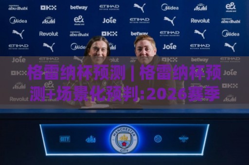 格雷纳杯预测 | 格雷纳杯预测+场景化预判:2026赛季走势与黑马成色怎么读？【格雷纳杯预测】+三个维度拆解🕑最大权威网页进球站观看解说让球盘高清技巧预选
