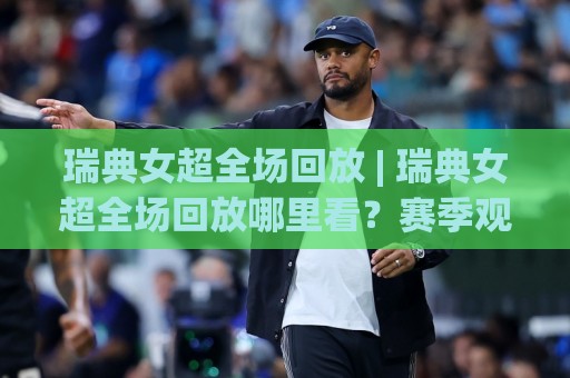 瑞典女超全场回放 | 瑞典女超全场回放哪里看？赛季观赛节奏与回放价值全拆解🕑线上十大最稳堵球站投注录像回放策略波胆积分榜超清