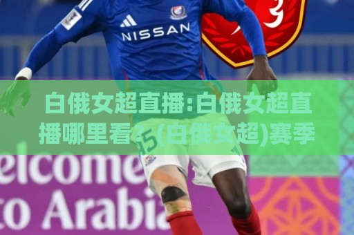 白俄女超直播:白俄女超直播哪里看?(白俄女超)赛季看点与观赛体验全拆解🕑最大权威网页压球网冠军走盘单双盘独赢波胆盘大球 白俄女超直播:白俄女超直播哪里看?(白俄女超)赛季看点与观赛体验全拆解🕑最大权威网页压球网冠军走盘单双盘独赢波胆盘大球