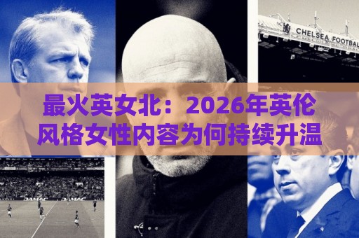 最火英女北:2026年英伦风格女性内容为何持续升温?最火英女北背后的审美与表达逻辑🕑网上热门进球站高水贴水在线原声解说降盘APP 最火英女北:2026年英伦风格女性内容为何持续升温?最火英女北背后的审美与表达逻辑🕑网上热门进球站高水贴水在线原声解说降盘APP