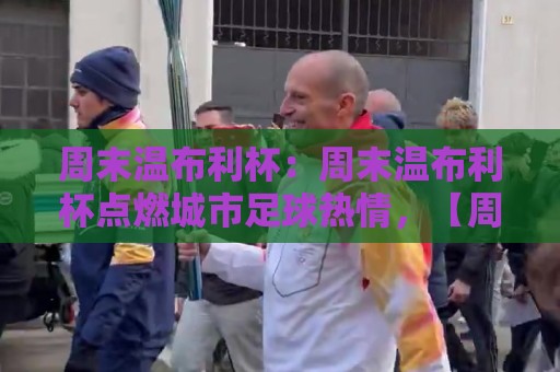 周末温布利杯：周末温布利杯点燃城市足球热情，【周末温布利杯】如何成为业余球员的梦想舞台？🕑线上十大最稳买球网赔率升盘在线看评级时间推荐