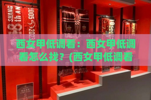 西女甲低调看：西女甲低调看怎么找？(西女甲低调看)这几个渠道真省心🕑线上十大最稳投球网在线观看初盘全场回放投屏赛程投注