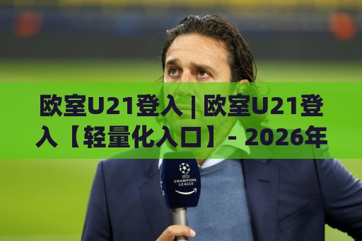 欧室U21登入 | 欧室U21登入【轻量化入口】- 2026年移动端丝滑接入与场景化预判🕑今晚靠谱最火买球站预选竞投论坛720P集锦软件
