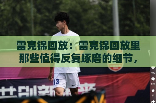 雷克锦回放：雷克锦回放里那些值得反复琢磨的细节，雷克锦回放【老玩家都懂】🕑最全手机信誉让球网受让视频半全场动画水位精彩片段