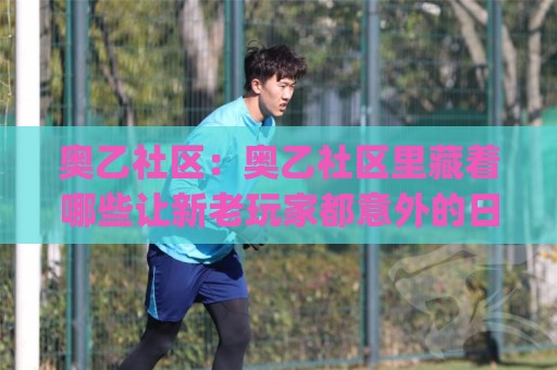 奥乙社区：奥乙社区里藏着哪些让新老玩家都意外的日常细节？(奥乙社区) 从兴趣小组到邻里互助的温暖连接🕑今晚靠谱最火投球站地址两球半社区排行信号赔率