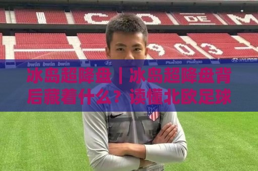 冰岛超降盘｜冰岛超降盘背后藏着什么？读懂北欧足球的独特节奏与赛场智慧🕑最全手机信誉买球站无插件低调看冠军走盘单双盘独赢