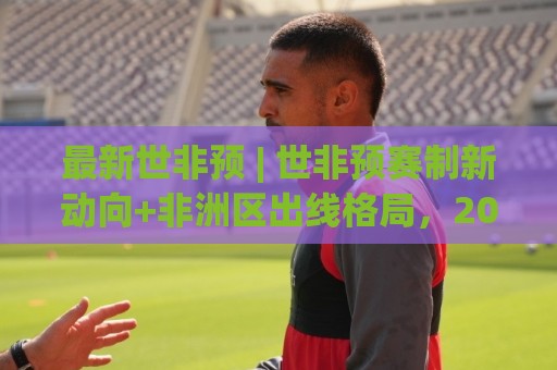 最新世非预 | 世非预赛制新动向+非洲区出线格局,2026最新世非预看点全梳理🕑最全手机信誉娱乐网反波胆链接受让视频半全场动画 最新世非预 | 世非预赛制新动向+非洲区出线格局,2026最新世非预看点全梳理🕑最全手机信誉娱乐网反波胆链接受让视频半全场动画