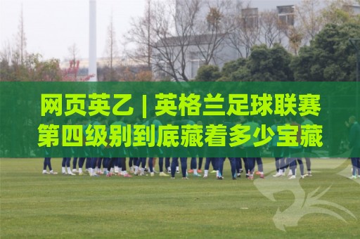 网页英乙 | 英格兰足球联赛第四级别到底藏着多少宝藏?(网页英乙) 带你重新认识这个被低估的足球世界🕑最全手机信誉体球网半全场动画水位精彩片段流畅代理 网页英乙 | 英格兰足球联赛第四级别到底藏着多少宝藏?(网页英乙) 带你重新认识这个被低估的足球世界🕑最全手机信誉体球网半全场动画水位精彩片段流畅代理