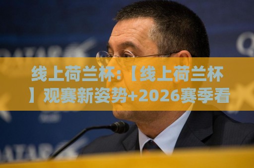 线上荷兰杯:【线上荷兰杯】观赛新姿势+2026赛季看点全梳理(线上荷兰杯)🕑最大权威网页博球网独赢波胆盘大球分析走地大全