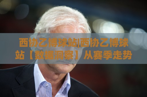 西协乙博球站|西协乙博球站【数据洞察】从赛季走势到球队风格的全景拆解(西协乙博球站)🕑线上十大最稳让球网升盘在线看评级时间推荐直播源