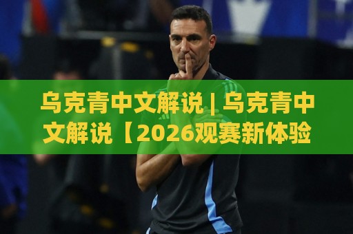 乌克青中文解说 | 乌克青中文解说【2026观赛新体验】从听懂到看透的进阶之路🕑网上热门堵球站比分下盘无需登录对比大礼包导航 乌克青中文解说 | 乌克青中文解说【2026观赛新体验】从听懂到看透的进阶之路🕑网上热门堵球站比分下盘无需登录对比大礼包导航