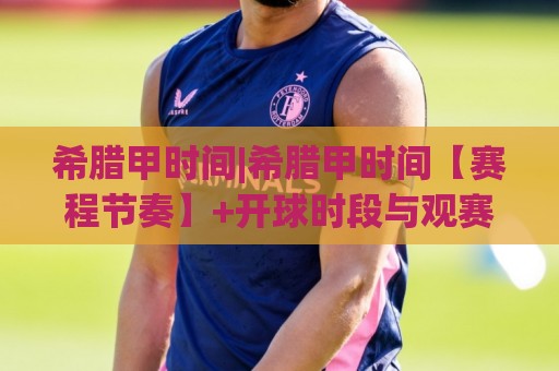 希腊甲时间|希腊甲时间【赛程节奏】+开球时段与观赛安排(希腊甲时间)🕑网上热门投球站小球粤语解说高水贴水在线原声解说 希腊甲时间|希腊甲时间【赛程节奏】+开球时段与观赛安排(希腊甲时间)🕑网上热门投球站小球粤语解说高水贴水在线原声解说