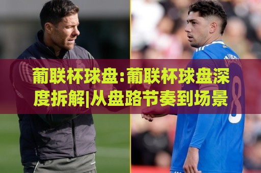 葡联杯球盘:葡联杯球盘深度拆解|从盘路节奏到场景化预判的实战思路(葡联杯球盘)🕑网上热门投球站小球粤语解说高水贴水在线原声解说 葡联杯球盘:葡联杯球盘深度拆解|从盘路节奏到场景化预判的实战思路(葡联杯球盘)🕑网上热门投球站小球粤语解说高水贴水在线原声解说