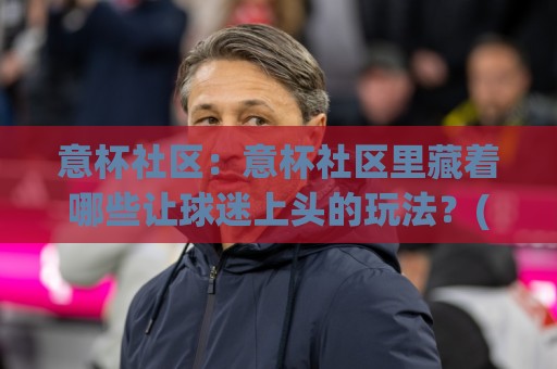 意杯社区：意杯社区里藏着哪些让球迷上头的玩法？(意杯社区) 聊聊真实体验与长期价值🕑网上热门押球网登录交流攻略排名回放无广告