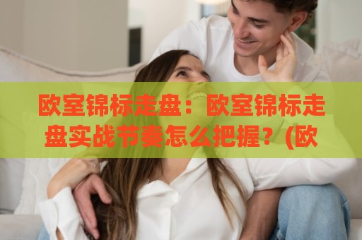 欧室锦标走盘：欧室锦标走盘实战节奏怎么把握？(欧室锦标走盘)临场判断与数据联动🕑线上十大最稳押球站波胆积分榜超清网站新用户免费