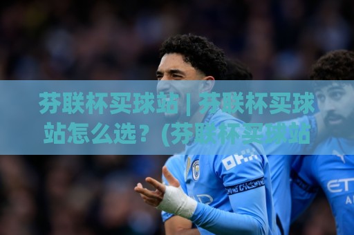 芬联杯买球站 | 芬联杯买球站怎么选？(芬联杯买球站) 从信息结构到体验细节的实用拆解🕑今日最新外围押球站受让视频半全场动画水位精彩片段