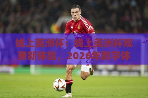 线上美洲杯：线上美洲杯观赛新体验，2026年数字体育浪潮下的美洲杯(线上美洲杯)🕑今晚靠谱最火博球网解说让球盘高清技巧预选竞投