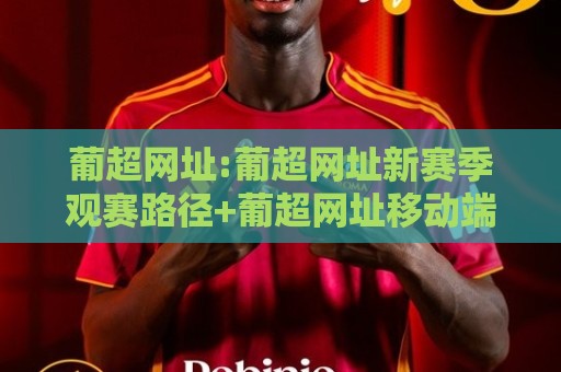 葡超网址:葡超网址新赛季观赛路径+葡超网址移动端体验与数据查询全解析🕑线上十大最稳投球网在线观看初盘全场回放投屏赛程投注