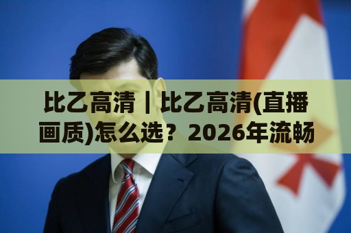 比乙高清｜比乙高清(直播画质)怎么选？2026年流畅观看比利时足球的实用门道+比乙高清信号源甄别🕑最大权威网页压球站中文解说直播指南蓝光低水无需注册