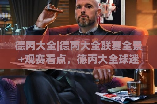德丙大全|德丙大全联赛全景+观赛看点，德丙大全球迷必藏的一站式资料库🕑网上热门投球网排名回放无广告全场录像公司比分