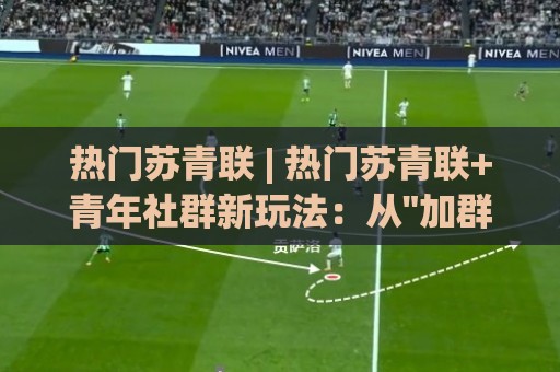 热门苏青联 | 热门苏青联+青年社群新玩法：从