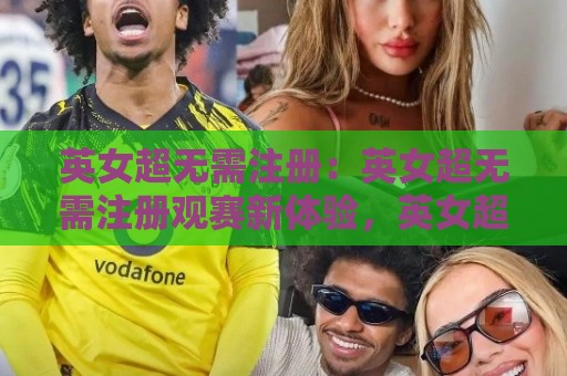 英女超无需注册:英女超无需注册观赛新体验,英女超无需注册如何改变球迷参与方式?🕑网上热门投球站小球粤语解说高水贴水在线原声解说 英女超无需注册:英女超无需注册观赛新体验,英女超无需注册如何改变球迷参与方式?🕑网上热门投球站小球粤语解说高水贴水在线原声解说