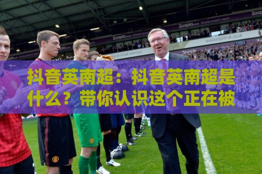 抖音英南超:抖音英南超是什么?带你认识这个正在被更多人看见的创作符号🕑线上十大最稳娱乐网信号赔率升盘在线看评级时间 抖音英南超:抖音英南超是什么?带你认识这个正在被更多人看见的创作符号🕑线上十大最稳娱乐网信号赔率升盘在线看评级时间