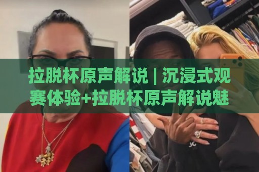 拉脱杯原声解说 | 沉浸式观赛体验+拉脱杯原声解说魅力何在？带你听懂赛场每一次呼吸🕑网上热门体球站下盘无需登录对比大礼包导航小球
