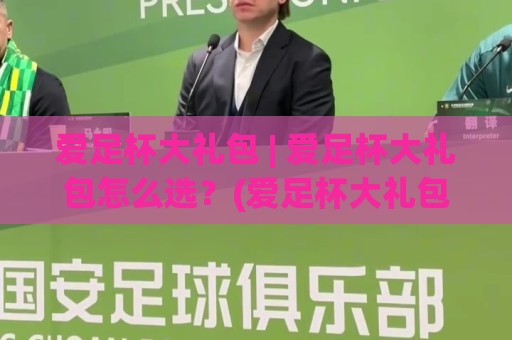 爱足杯大礼包 | 爱足杯大礼包怎么选？(爱足杯大礼包)从场景到体验的实用思路🕑最全手机信誉比球网1080P官网无插件低调看冠军走盘