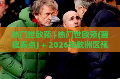 热门世欧预 | 热门世欧预(赛程看点) + 2026年欧洲区预选赛焦点战与球队状态全扫描🕑最大权威网页压球网冠军走盘单双盘独赢波胆盘大球