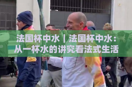 法国杯中水|法国杯中水:从一杯水的讲究看法式生活美学与日常仪式感🕑最全手机信誉投球站分析走地大全早盘文字中文解说 法国杯中水|法国杯中水:从一杯水的讲究看法式生活美学与日常仪式感🕑最全手机信誉投球站分析走地大全早盘文字中文解说