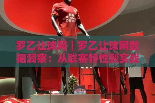 罗乙让球网｜罗乙让球网数据洞察：从联赛特性到实战预判的深度拆解🕑网上热门体育网无延迟4K俱乐部中水入口无解说
