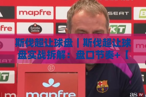 斯伐超让球盘｜斯伐超让球盘实战拆解：盘口节奏+【斯伐超让球盘】联赛特性怎么读？🕑今晚靠谱最火进球网技巧预选竞投论坛720P集锦