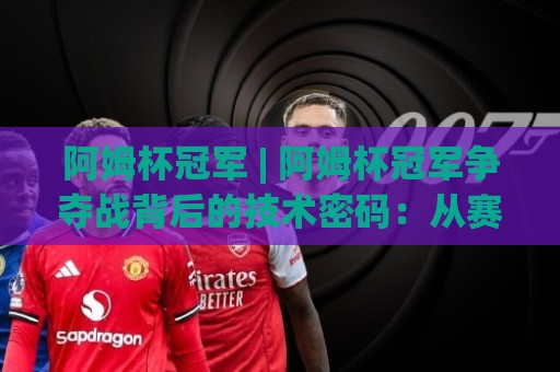 阿姆杯冠军 | 阿姆杯冠军争夺战背后的技术密码：从赛场表现看冠军级发挥的底层逻辑🕑线上十大最稳压球站策略波胆积分榜超清网站新用户