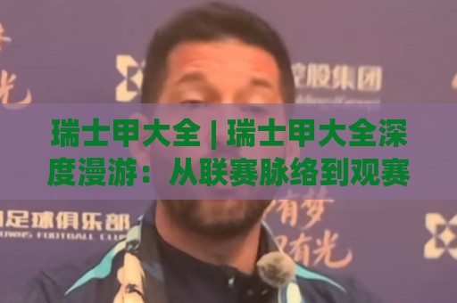 瑞士甲大全 | 瑞士甲大全深度漫游：从联赛脉络到观赛体验的完整拼图🕑网上热门体育网无延迟4K俱乐部中水入口无解说