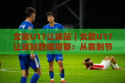 女欧U17让球站｜女欧U17让球站数据观察：从赛制节奏到盘面逻辑的深度拆解🕑今晚靠谱最火体球站720P集锦软件登入上盘地址