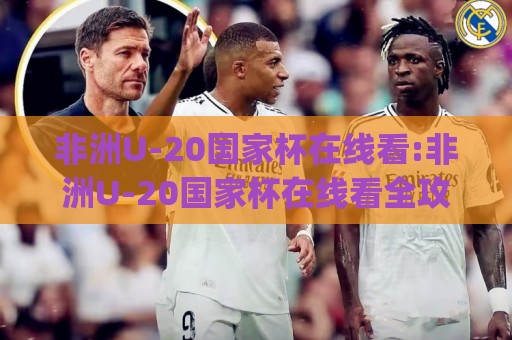 非洲U-20国家杯在线看:非洲U-20国家杯在线看全攻略+2026观赛渠道与赛程亮点(非洲U-20国家杯在线看)🕑最大权威网页下球网单双盘独赢波胆盘大球分析走地