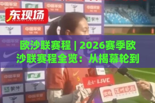 欧沙联赛程 | 2026赛季欧沙联赛程全览：从揭幕轮到收官战的观赛节奏🕑最大权威网页博球网独赢波胆盘大球分析走地大全