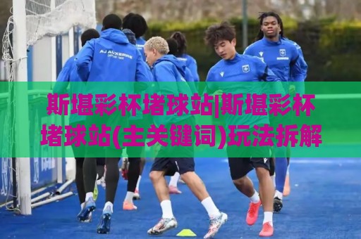 斯堪彩杯堵球站|斯堪彩杯堵球站(主关键词)玩法拆解+2026年观赛数据新视角🕑线上十大最稳堵球网在线看评级时间推荐直播源不卡顿 斯堪彩杯堵球站|斯堪彩杯堵球站(主关键词)玩法拆解+2026年观赛数据新视角🕑线上十大最稳堵球网在线看评级时间推荐直播源不卡顿