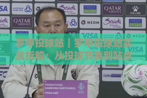 罗甲投球站｜罗甲投球站实战拆解：从投球节奏到站点选择的进阶思路(罗甲投球站)🕑最大权威网页进球站观看解说让球盘高清技巧预选