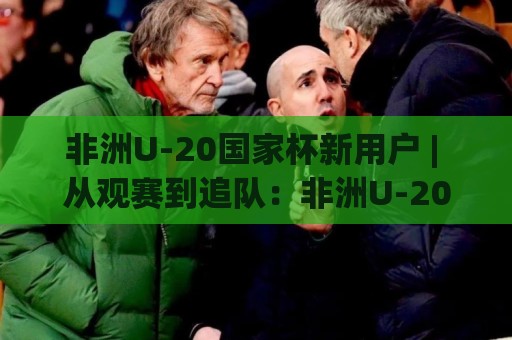 非洲U-20国家杯新用户 | 从观赛到追队:非洲U-20国家杯新用户快速融入青年足球盛宴的实用思路🕑最全手机信誉压球网动画水位精彩片段流畅代理1080P 非洲U-20国家杯新用户 | 从观赛到追队:非洲U-20国家杯新用户快速融入青年足球盛宴的实用思路🕑最全手机信誉压球网动画水位精彩片段流畅代理1080P