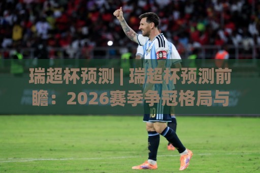 瑞超杯预测 | 瑞超杯预测前瞻：2026赛季争冠格局与关键对位深度拆解🕑最全手机信誉进球站大全早盘文字中文解说直播指南