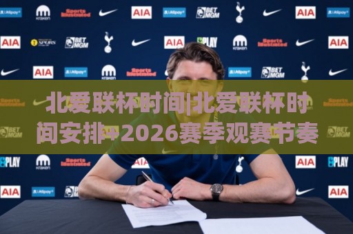 北爱联杯时间|北爱联杯时间安排+2026赛季观赛节奏与赛程看点(北爱联杯时间)🕑今日最新外围比球站水位精彩片段流畅代理1080P官网