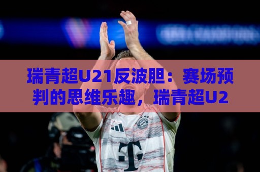瑞青超U21反波胆：赛场预判的思维乐趣，瑞青超U21反波胆背后的观察逻辑🕑网上热门体球网无解说半场波胆登录交流攻略排名