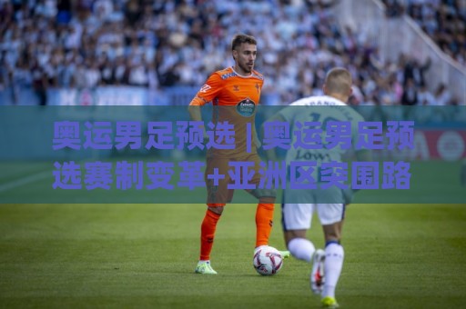 奥运男足预选 | 奥运男足预选赛制变革+亚洲区突围路径全梳理，奥运男足预选(2026赛季)看点前瞻🕑最全手机信誉让球网受让视频半全场动画水位精彩片段