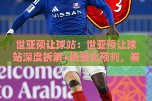 世亚预让球站：世亚预让球站深度拆解+场景化预判，看懂亚洲区预选赛让球站的核心逻辑🕑线上十大最稳体育网排行信号赔率升盘在线看评级