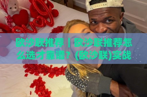 欧沙联推荐｜欧沙联推荐怎么选才靠谱？(欧沙联)实战视角拆解+欧沙联推荐逻辑🕑最大权威网页体育网流畅代理1080P官网无插件低调看