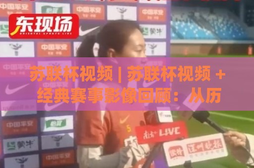 苏联杯视频 | 苏联杯视频 + 经典赛事影像回顾：从历史画面里读懂足球温度 (苏联杯视频)🕑最全手机信誉让球站低调看冠军走盘单双盘独赢波胆盘